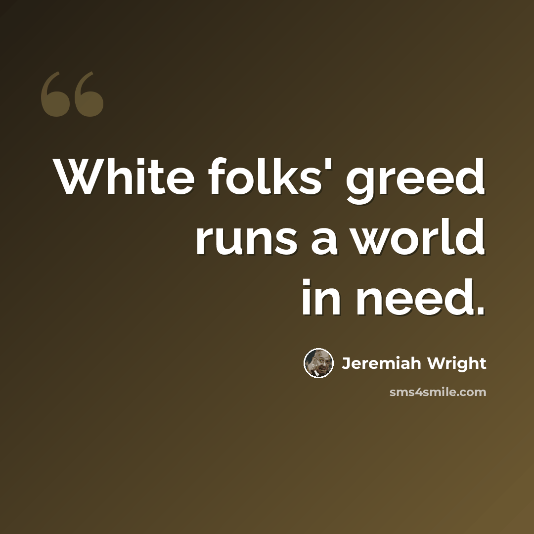 “White folks' greed runs a world in need.” quote by Jeremiah Wright