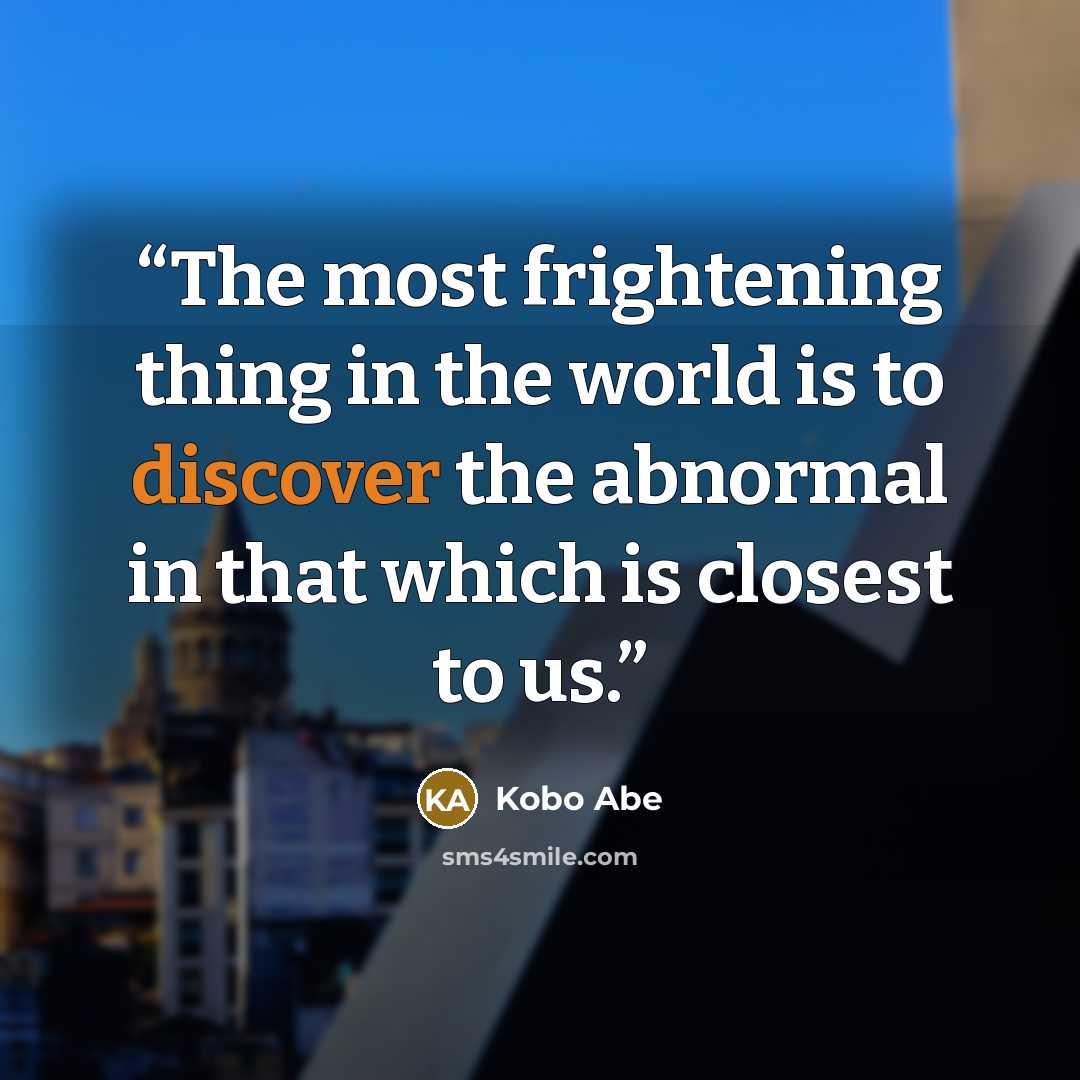 “The most frightening thing in the world is to discover the abnormal in that which is closest to us.” quote by Kobo Abe