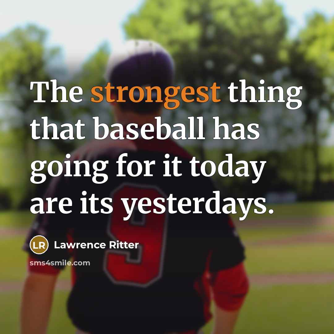 “The strongest thing that baseball has going for it today are its yesterdays.” quote by Lawrence Ritter