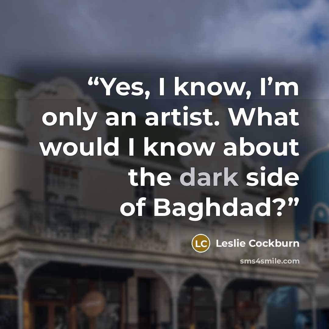 “Yes, I know, I’m only an artist. What would I know about the dark side of Baghdad?” quote by Leslie Cockburn