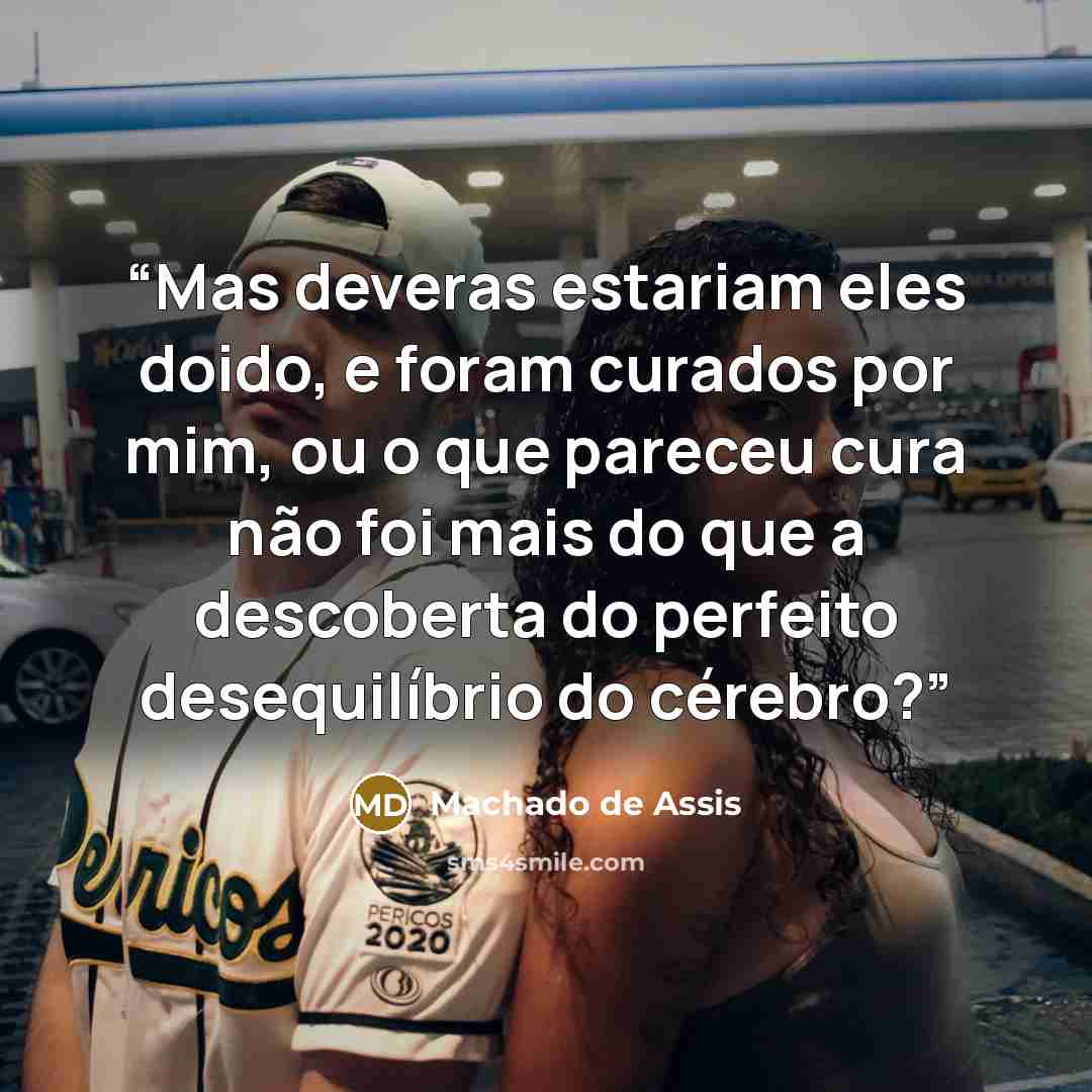 “Mas deveras estariam eles doido, e foram curados por mim, ou o que pareceu cura não foi mais do que a descoberta do perfeito desequilíbrio do cérebro?” quote by Machado de Assis