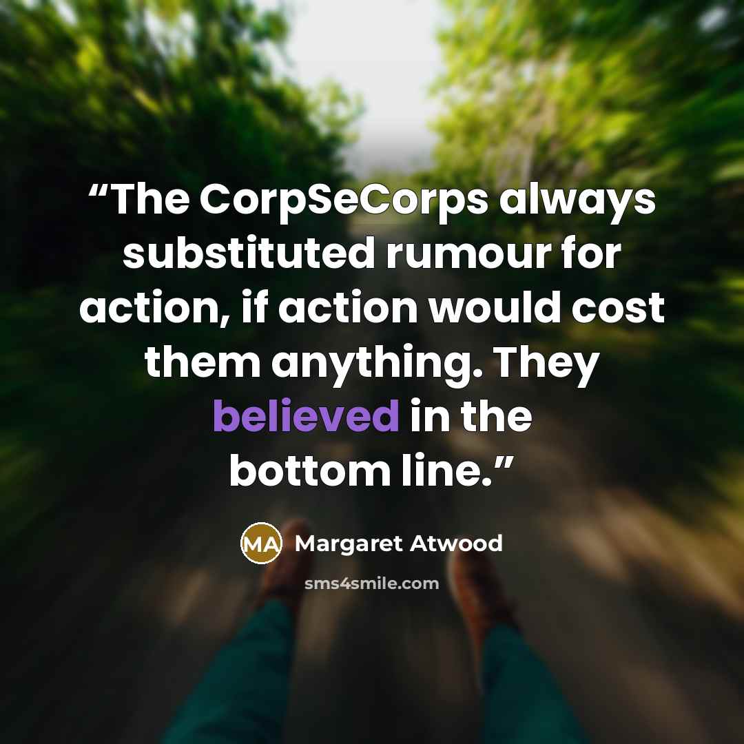 “The CorpSeCorps always substituted rumour for action, if action would cost them anything. They believed in the bottom line.” quote by Margaret Atwood