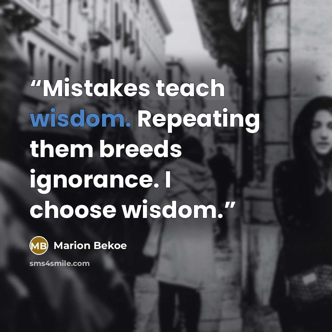 “Mistakes teach wisdom. Repeating them breeds ignorance. I choose wisdom.” quote by Marion Bekoe
