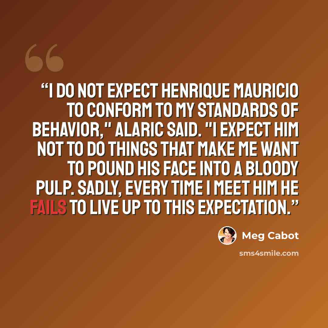 “I do not expect Henrique Mauricio to conform to my standards of behavior," Alaric said. "I expect him not to do things that make me want to pound his face into a bloody pulp. Sadly, every time I meet him he fails to live up to this expectation.” quote by Meg Cabot