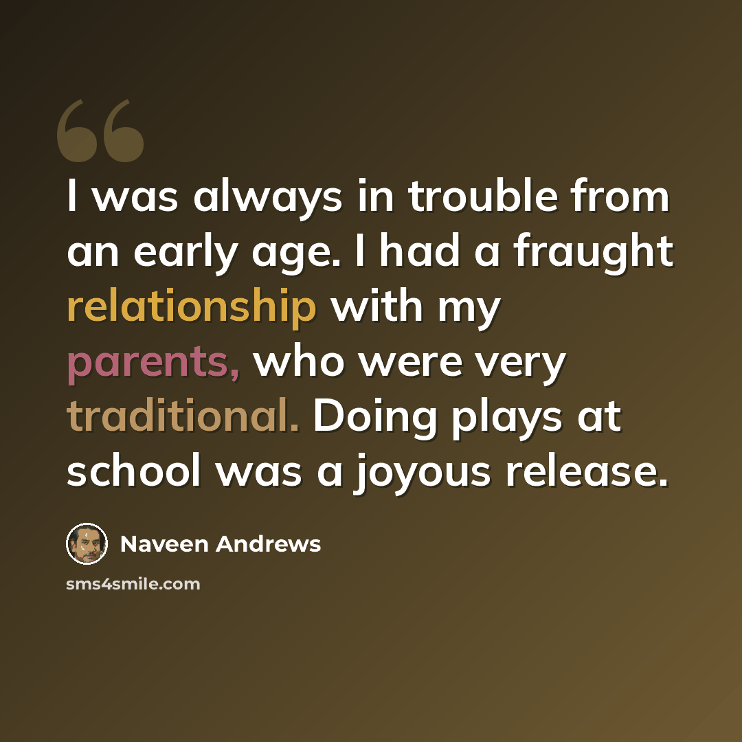 “I was always in trouble from an early age. I had a fraught relationship with my parents, who were very traditional. Doing plays at school was a joyous release.” quote by Naveen Andrews