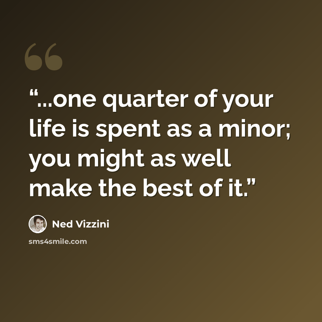 “...one quarter of your life is spent as a minor; you might as well make the best of it.” quote by Ned Vizzini