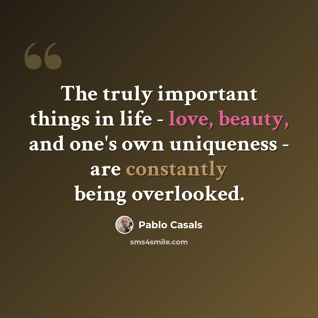 “The truly important things in life - love, beauty, and one's own uniqueness - are constantly being overlooked.” quote by Pablo Casals