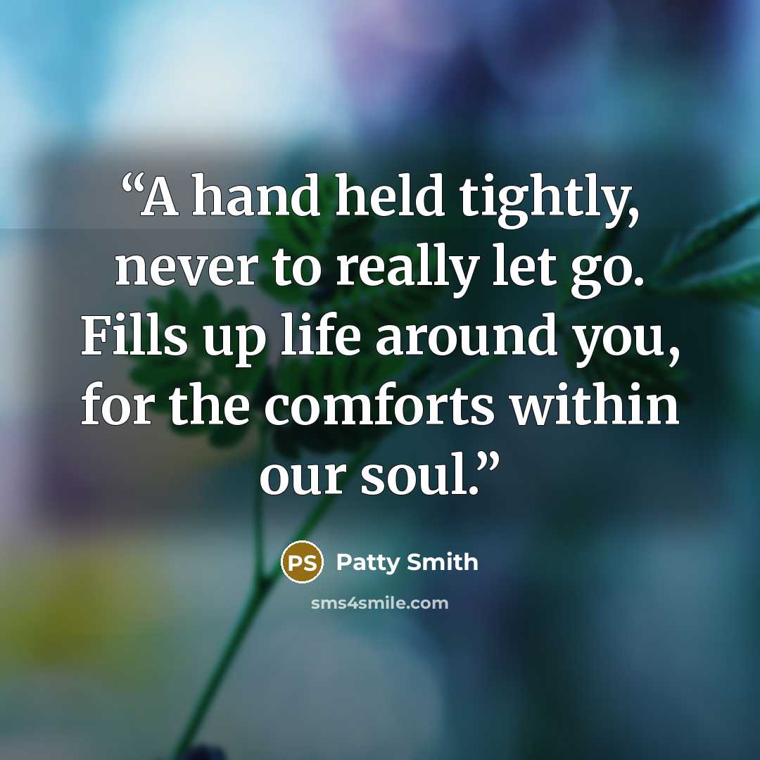 “A hand held tightly, never to really let go. Fills up life around you, for the comforts within our soul.” quote by Patty Smith