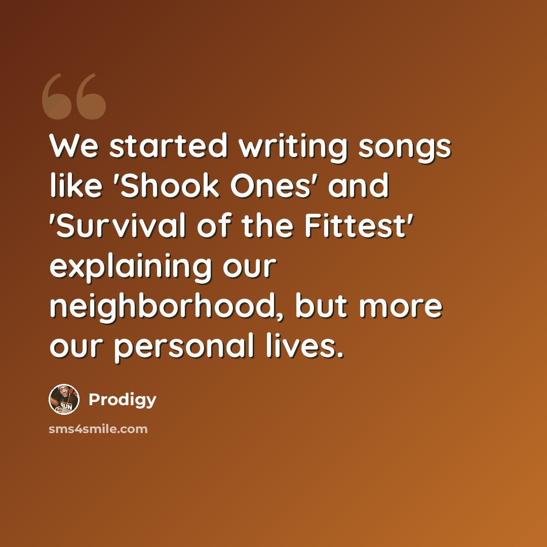 “We started writing songs like 'Shook Ones' and 'Survival of the Fittest' explaining our neighborhood, but more our personal lives.” quote by Prodigy