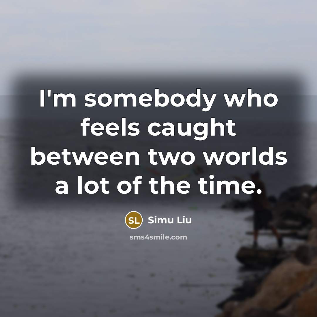 “I'm somebody who feels caught between two worlds a lot of the time.” quote by Simu Liu