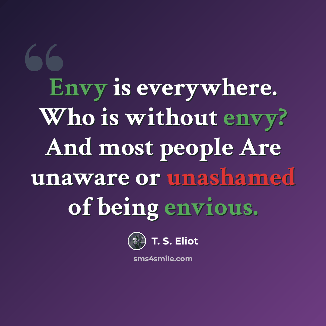 “Envy is everywhere. Who is without envy? And most people Are unaware or unashamed of being envious.” quote by T. S. Eliot