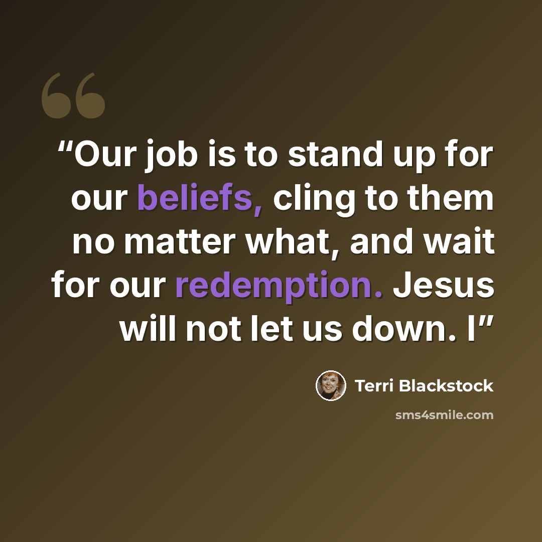 “Our job is to stand up for our beliefs, cling to them no matter what, and wait for our redemption. Jesus will not let us down. I” quote by Terri Blackstock