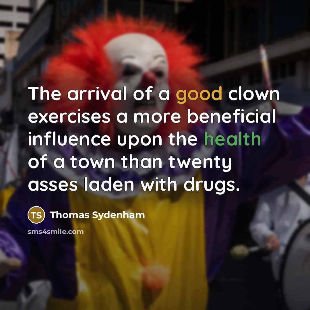 “The arrival of a good clown exercises a more beneficial influence upon the health of a town than twenty asses laden with drugs.” quote by Thomas Sydenham