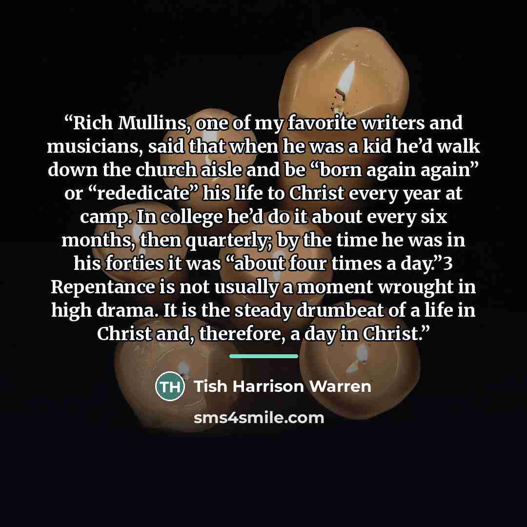 “Rich Mullins, one of my favorite writers and musicians, said that when he was a kid he’d walk down the church aisle and be “born again again” or “rededicate” his life to Christ every year at camp. In college he’d do it about every six months, then quarterly; by the time he was in his forties it…” quote by Tish Harrison Warren