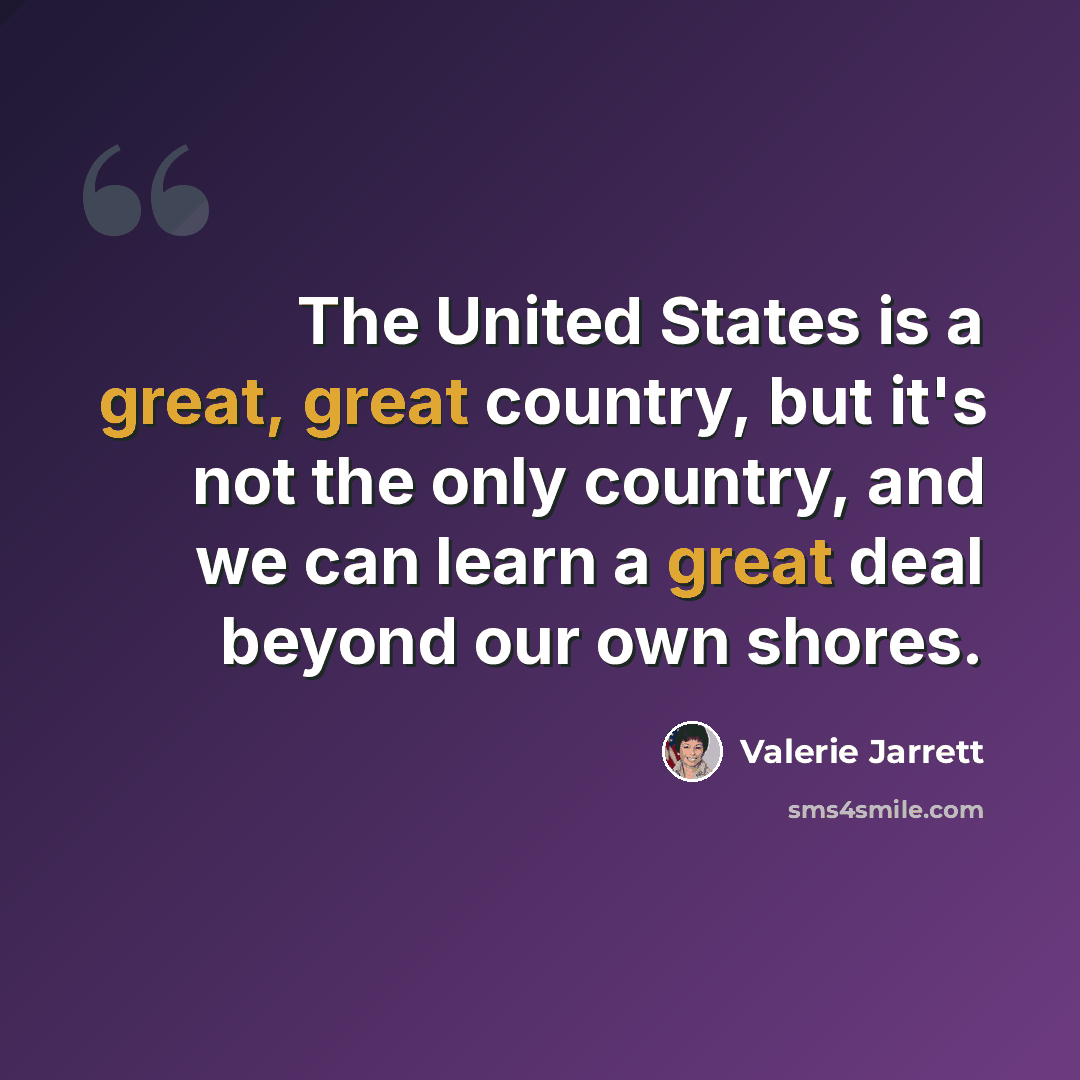 “The United States is a great, great country, but it's not the only country, and we can learn a great deal beyond our own shores.” quote by Valerie Jarrett