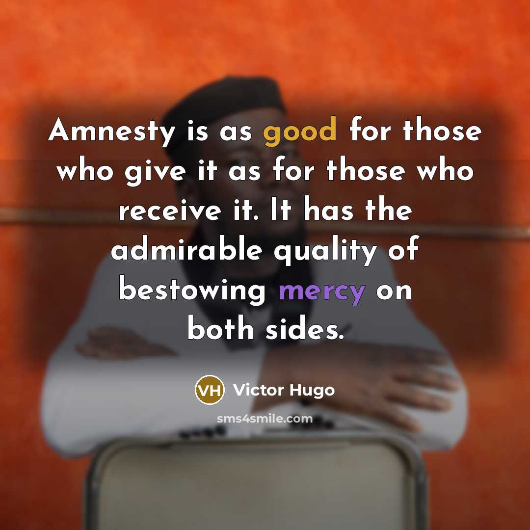 “Amnesty is as good for those who give it as for those who receive it. It has the admirable quality of bestowing mercy on both sides.” quote by Victor Hugo