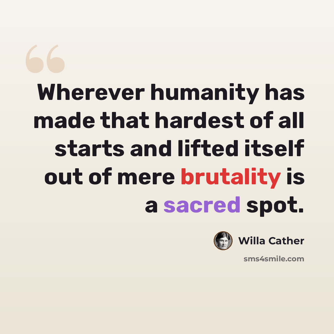“Wherever humanity has made that hardest of all starts and lifted itself out of mere brutality is a sacred spot.” quote by Willa Cather