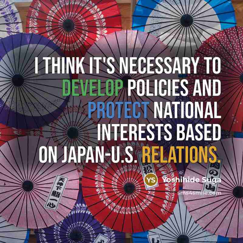 “I think it's necessary to develop policies and protect national interests based on Japan-U.S. relations.” quote by Yoshihide Suga