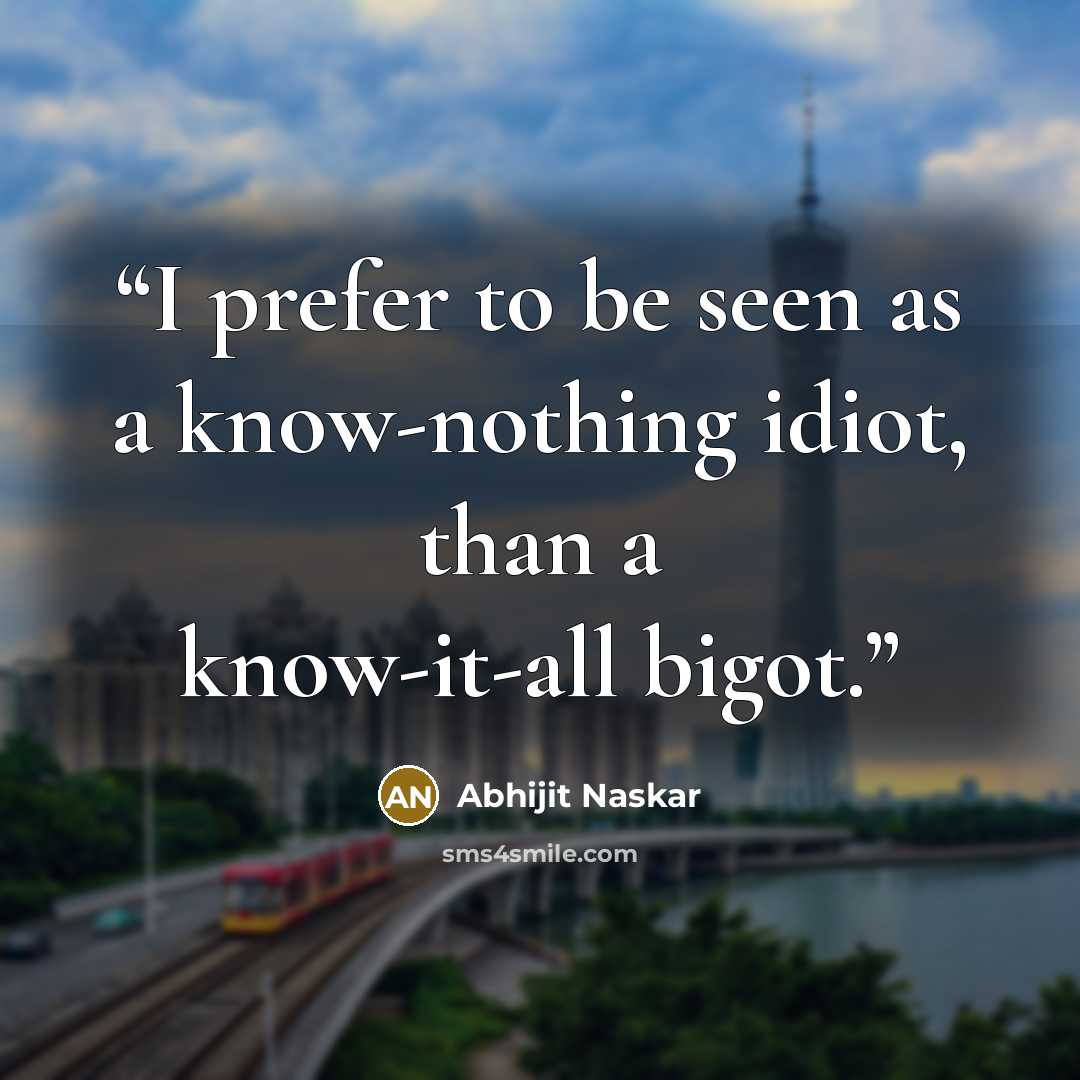 “I prefer to be seen as a know-nothing idiot, than a know-it-all bigot.” quote by Abhijit Naskar