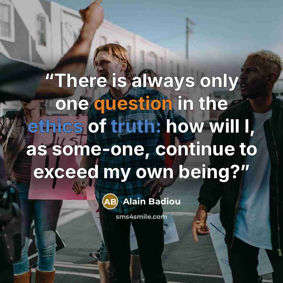 “There is always only one question in the ethics of truth: how will I, as some-one, continue to exceed my own being?” quote by Alain Badiou