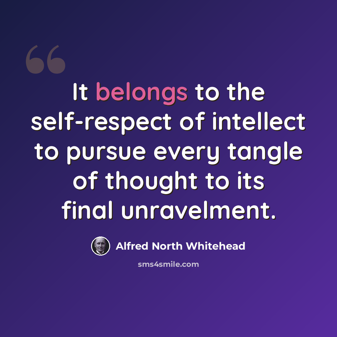 “It belongs to the self-respect of intellect to pursue every tangle of thought to its final unravelment.” quote by Alfred North Whitehead