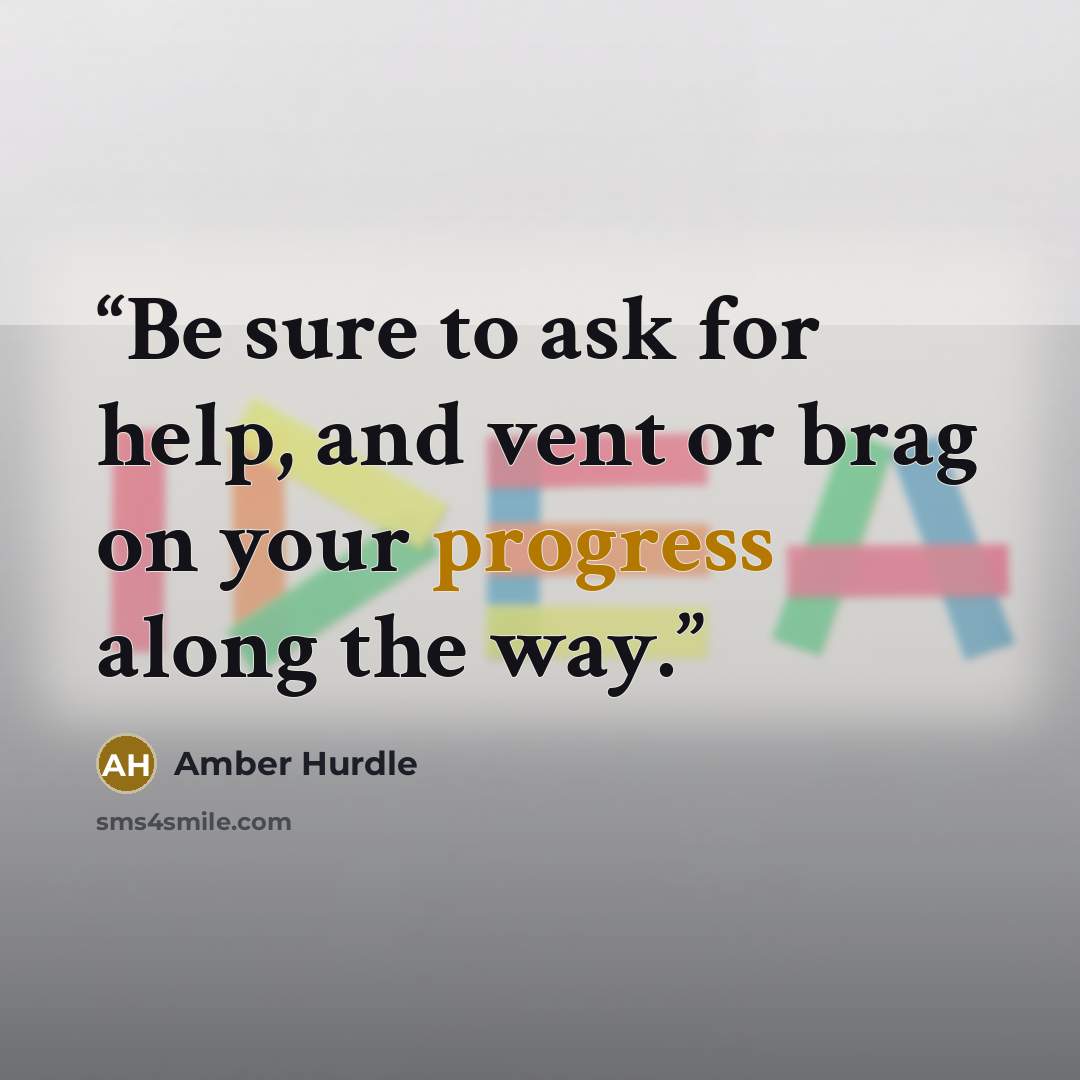 “Be sure to ask for help, and vent or brag on your progress along the way.” quote by Amber Hurdle