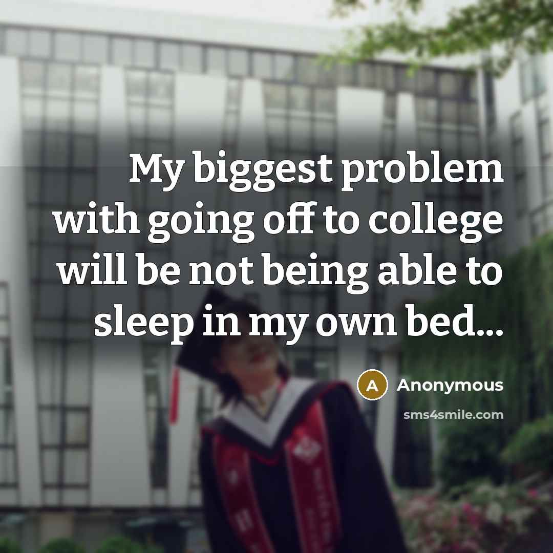 “My biggest problem with going off to college will be not being able to sleep in my own bed...” quote by Anonymous