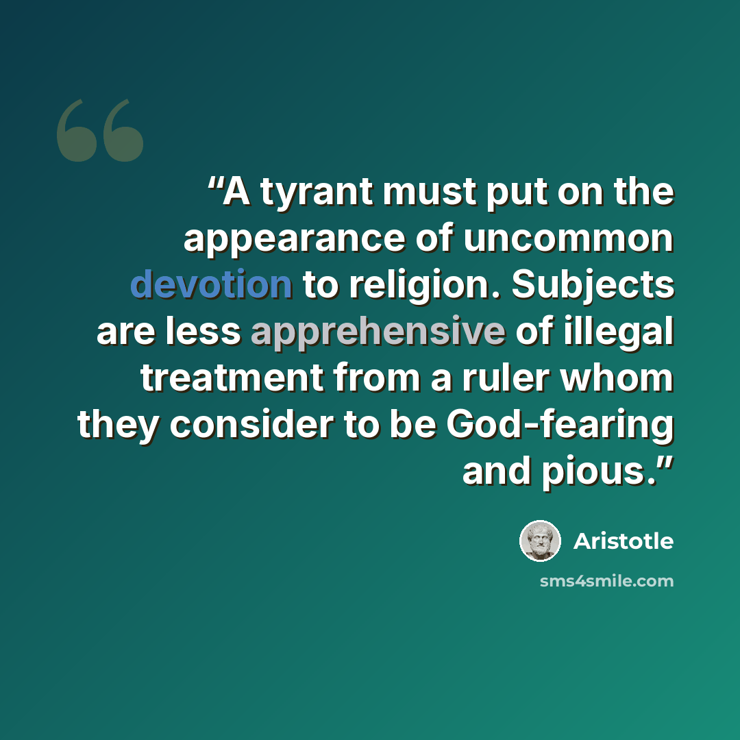 “A tyrant must put on the appearance of uncommon devotion to religion. Subjects are less apprehensive of illegal treatment from a ruler whom they consider to be God-fearing and pious.” quote by Aristotle