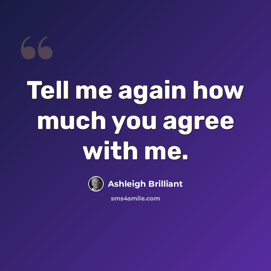 “Tell me again how much you agree with me.” quote by Ashleigh Brilliant