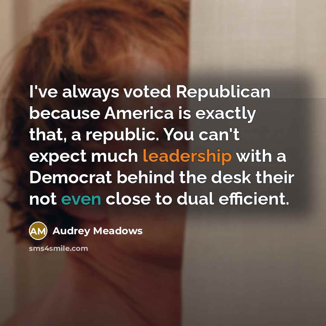 “I've always voted Republican because America is exactly that, a republic. You can't expect much leadership with a Democrat behind the desk their not even close to dual efficient.” quote by Audrey Meadows