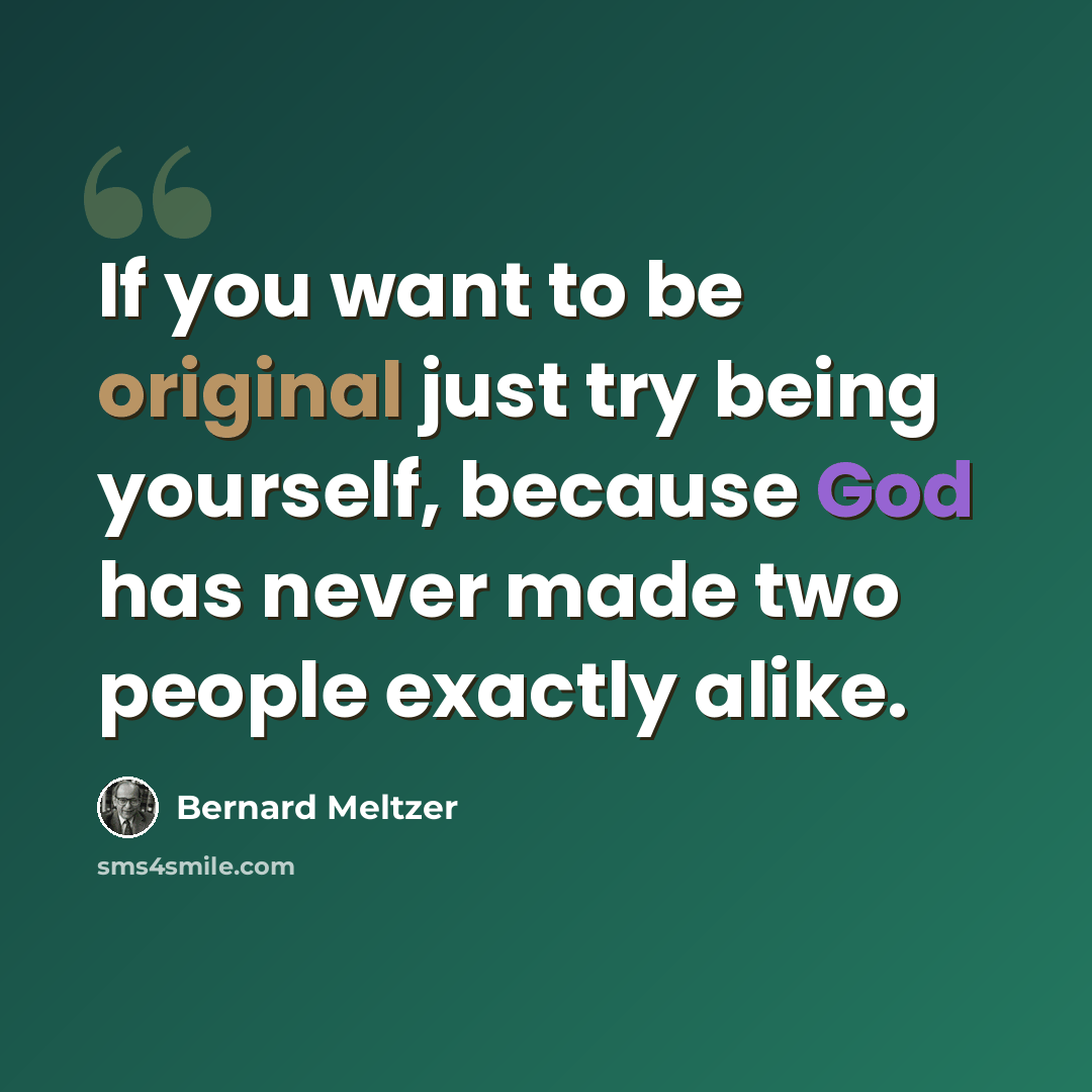 “If you want to be original just try being yourself, because God has never made two people exactly alike.” quote by Bernard Meltzer