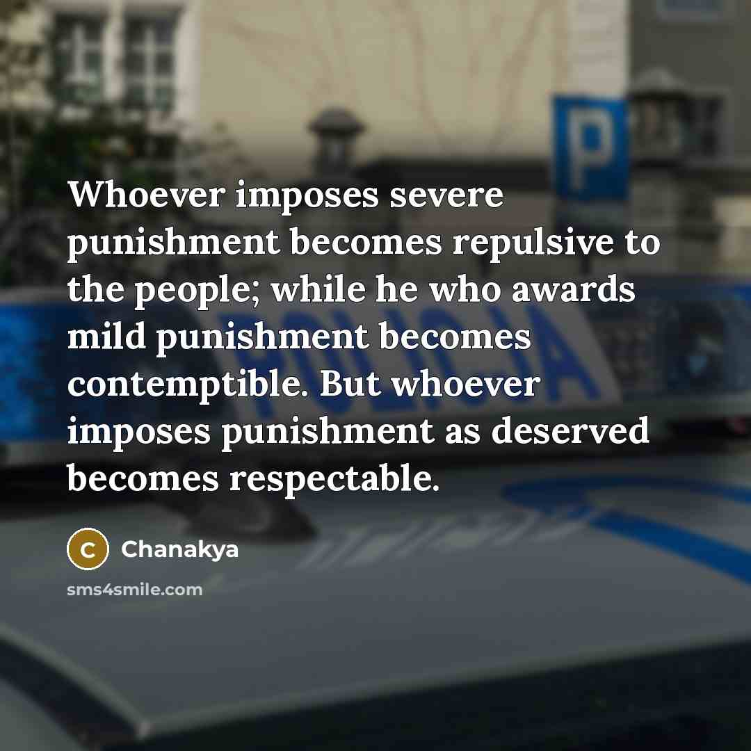 “Whoever imposes severe punishment becomes repulsive to the people; while he who awards mild punishment becomes contemptible. But whoever imposes punishment as deserved becomes respectable.” quote by Chanakya