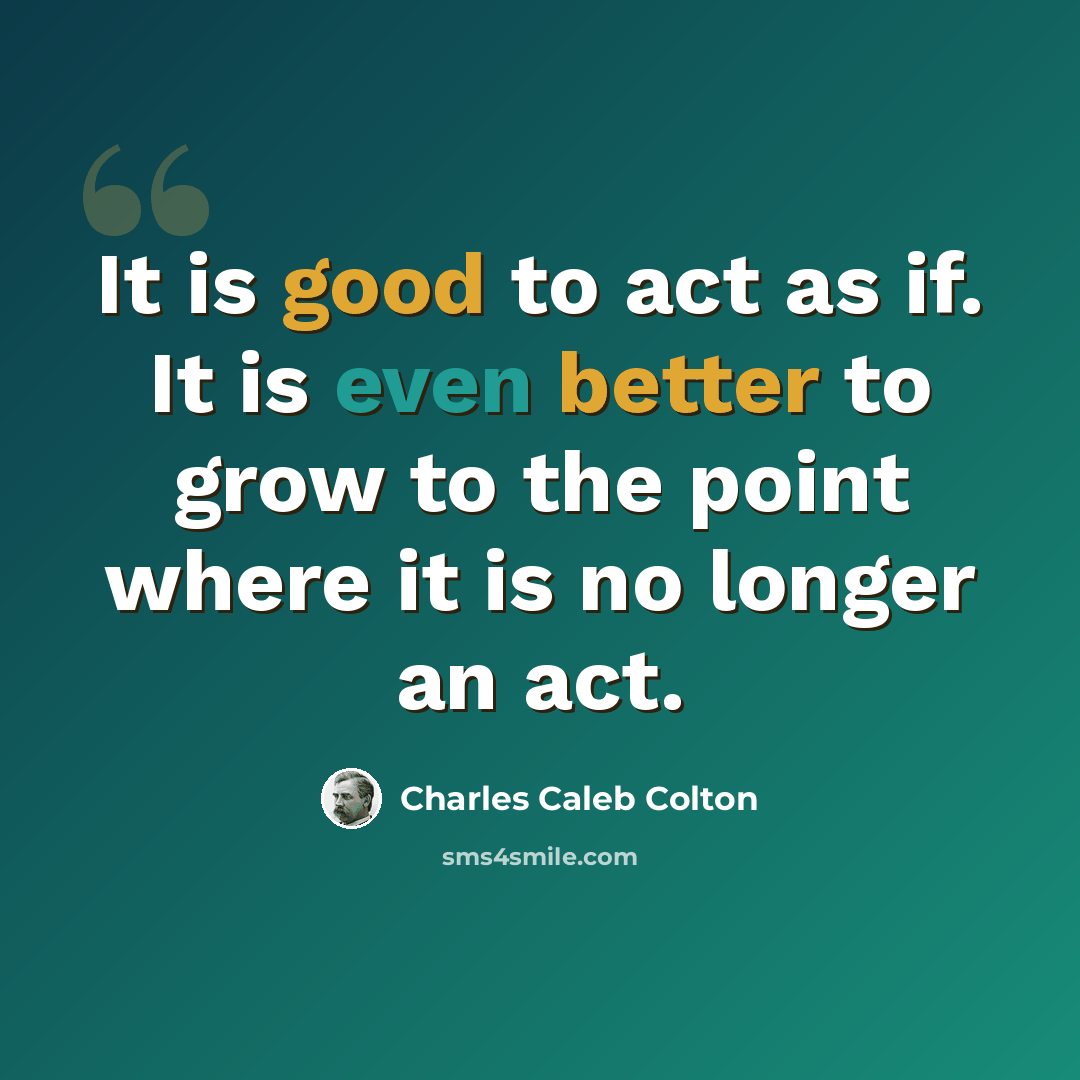 “It is good to act as if. It is even better to grow to the point where it is no longer an act.” quote by Charles Caleb Colton