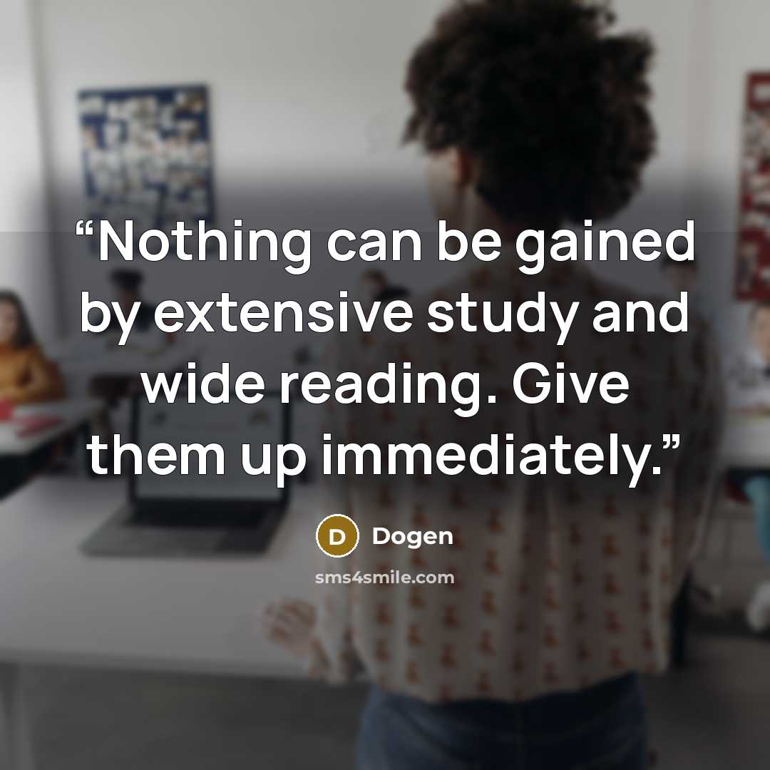 “Nothing can be gained by extensive study and wide reading. Give them up immediately.” quote by Dōgen