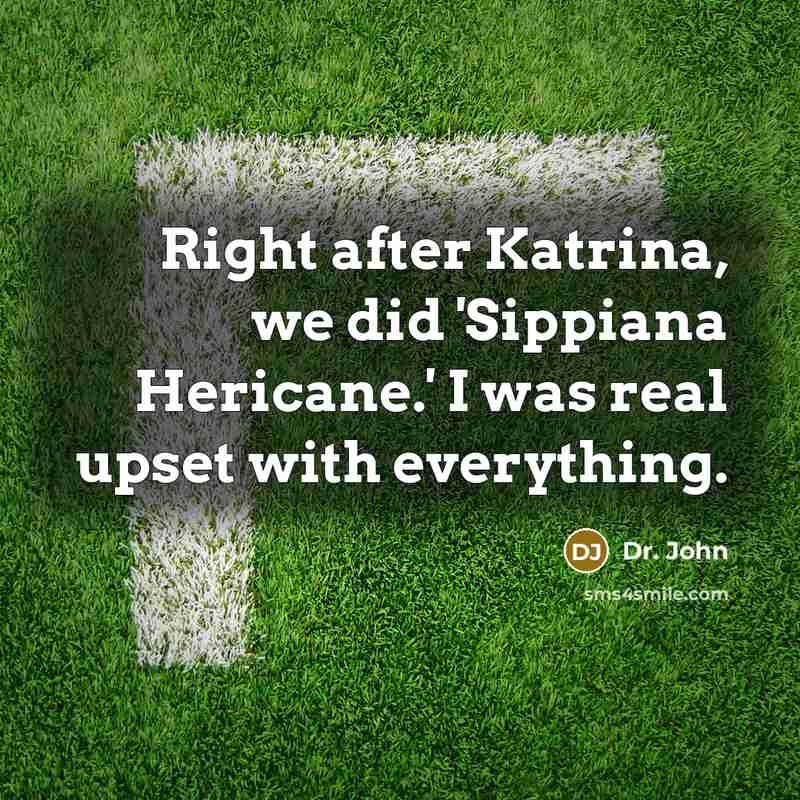 “Right after Katrina, we did 'Sippiana Hericane.' I was real upset with everything.” quote by Dr. John