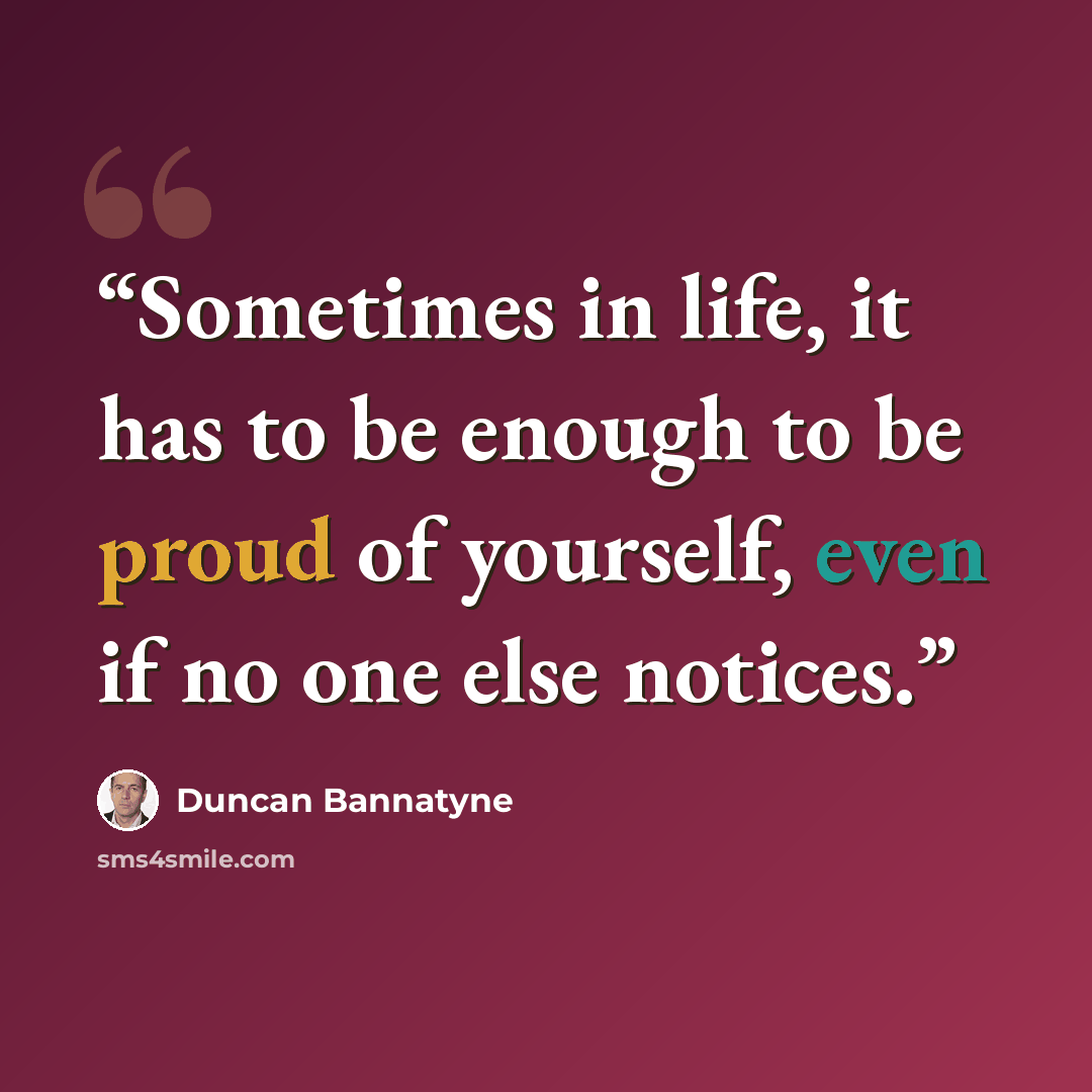 “Sometimes in life, it has to be enough to be proud of yourself, even if no one else notices.” quote by Duncan Bannatyne