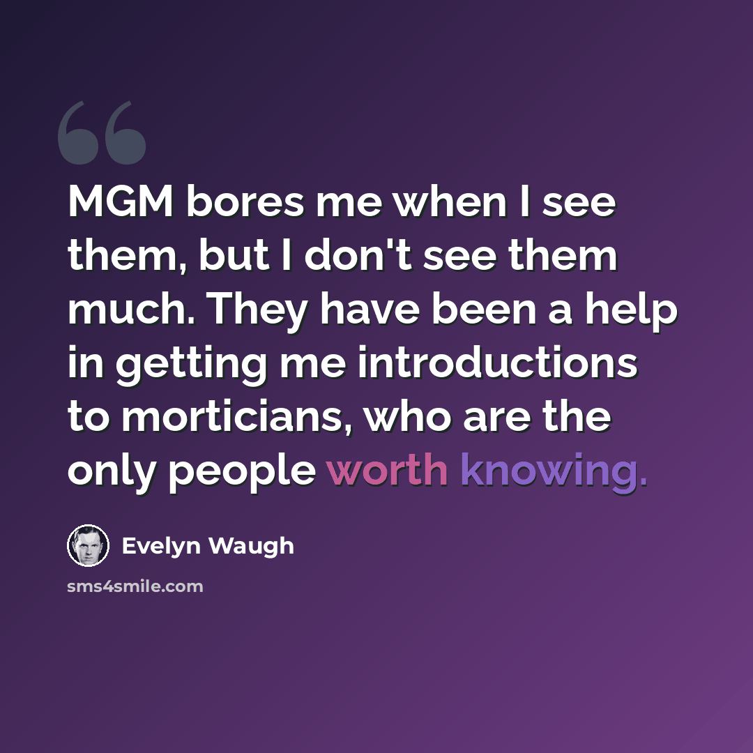 “MGM bores me when I see them, but I don't see them much. They have been a help in getting me introductions to morticians, who are the only people worth knowing.” quote by Evelyn Waugh