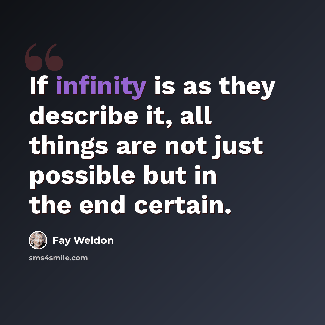 “If infinity is as they describe it, all things are not just possible but in the end certain.” quote by Fay Weldon