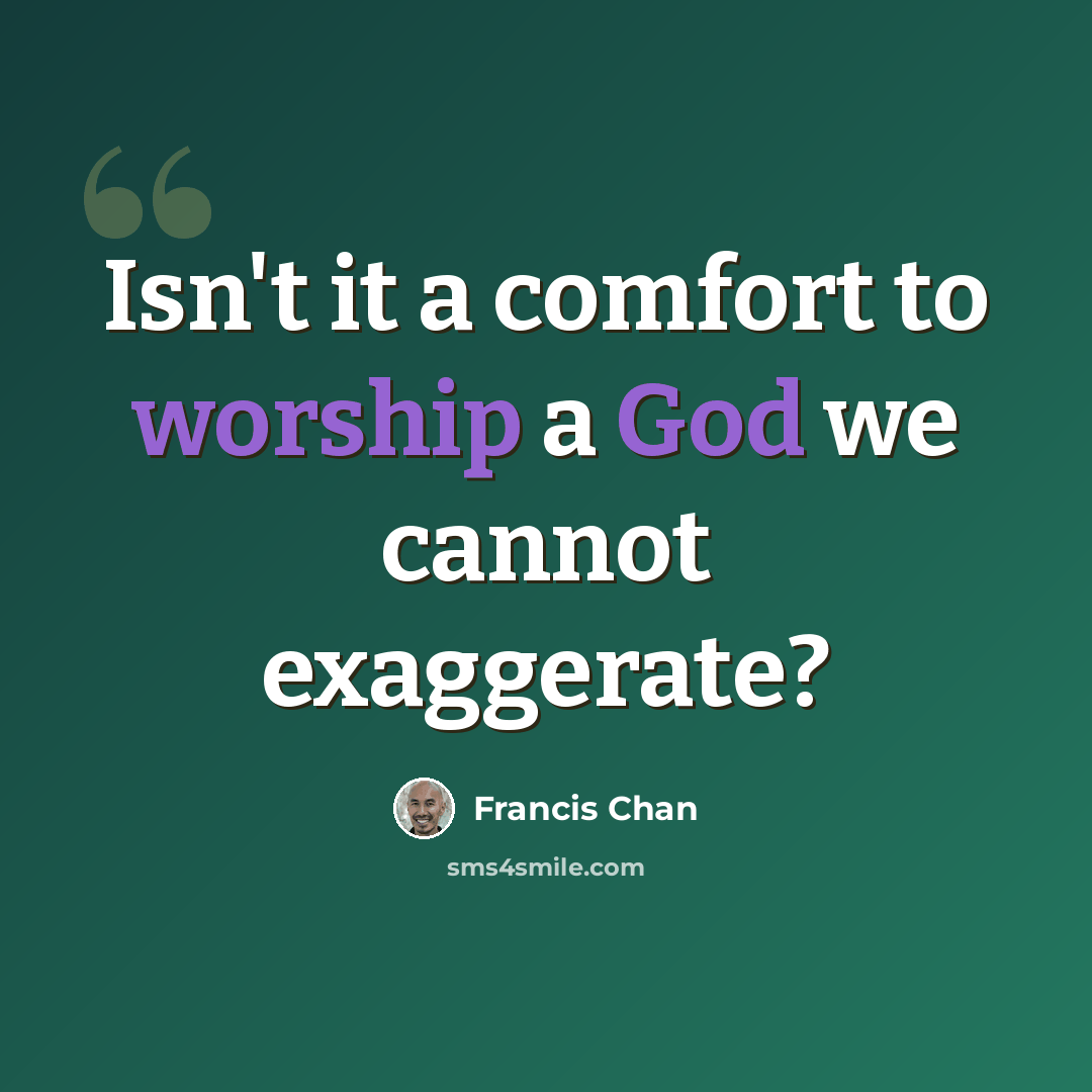 “Isn't it a comfort to worship a God we cannot exaggerate?” quote by Francis Chan