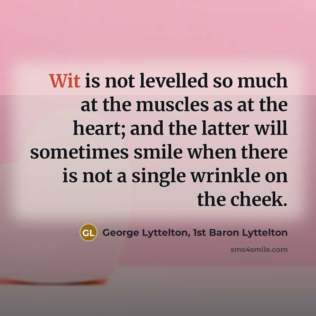 “Wit is not levelled so much at the muscles as at the heart; and the latter will sometimes smile when there is not a single wrinkle on the cheek.” quote by George Lyttelton, 1st Baron Lyttelton