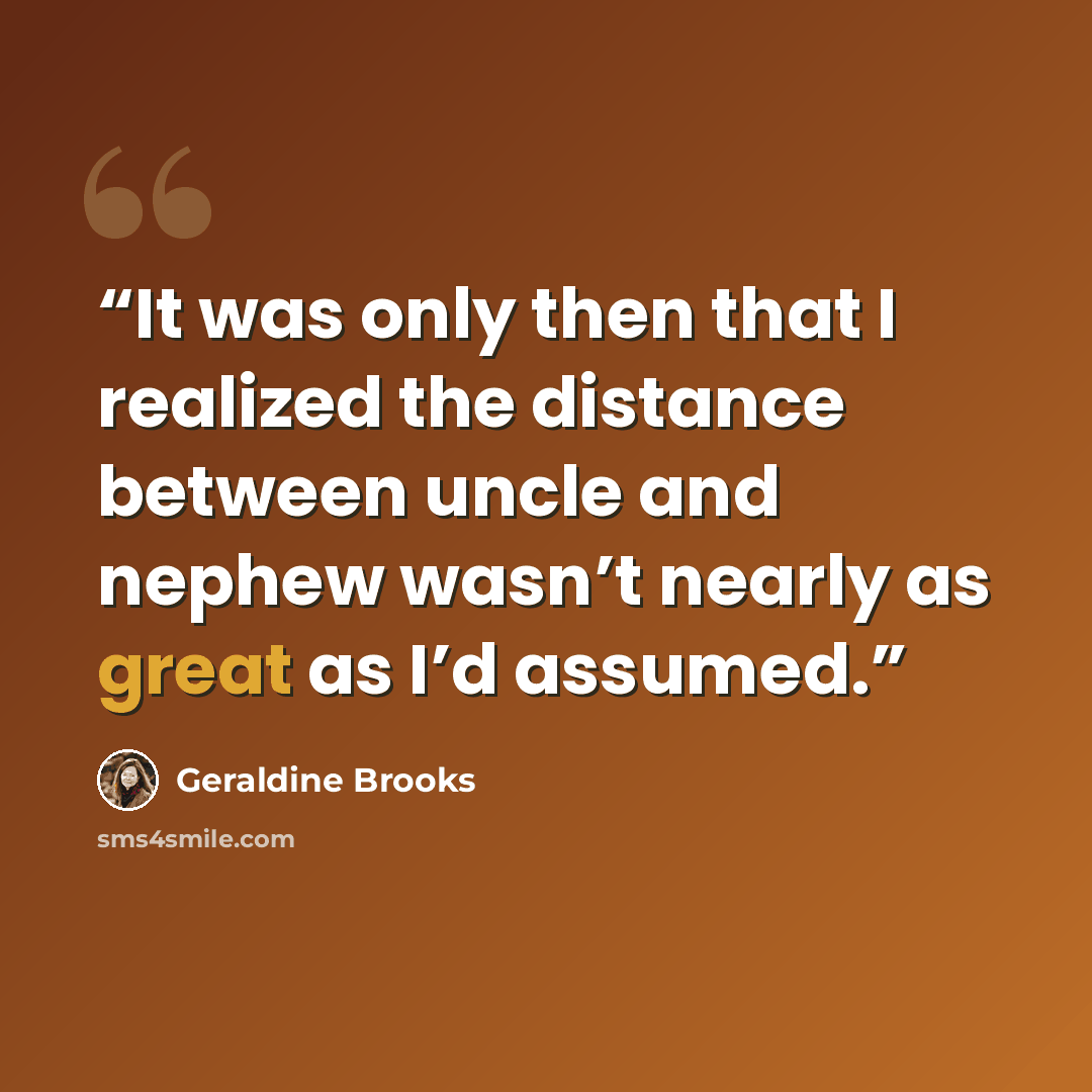 “It was only then that I realized the distance between uncle and nephew wasn’t nearly as great as I’d assumed.” quote by Geraldine Brooks