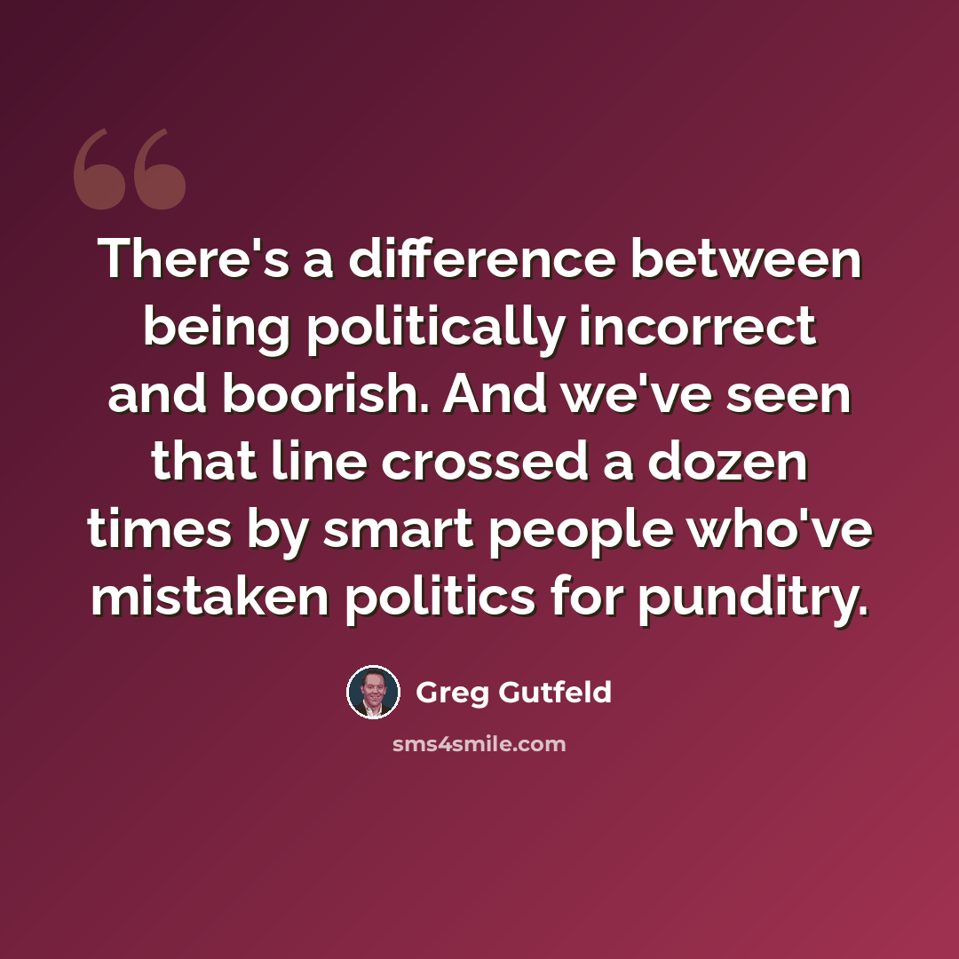 “There's a difference between being politically incorrect and boorish. And we've seen that line crossed a dozen times by smart people who've mistaken politics for punditry.” quote by Greg Gutfeld
