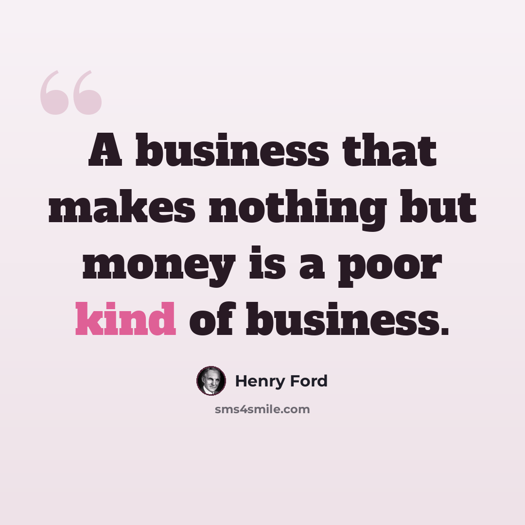 “A business that makes nothing but money is a poor kind of business.” quote by Henry Ford