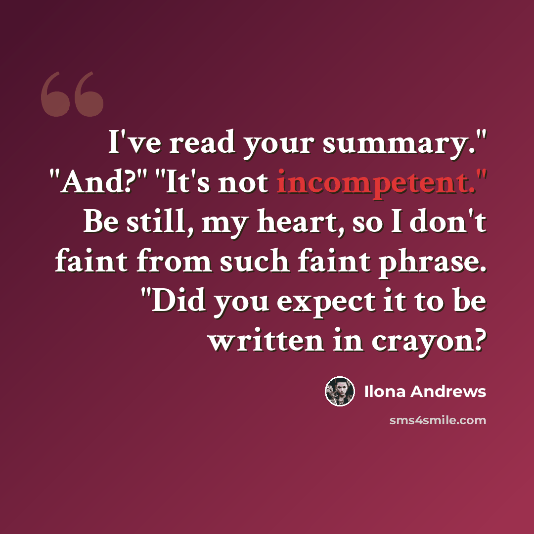 “I've read your summary." "And?" "It's not incompetent." Be still, my heart, so I don't faint from such faint phrase. "Did you expect it to be written in crayon?” quote by Ilona Andrews