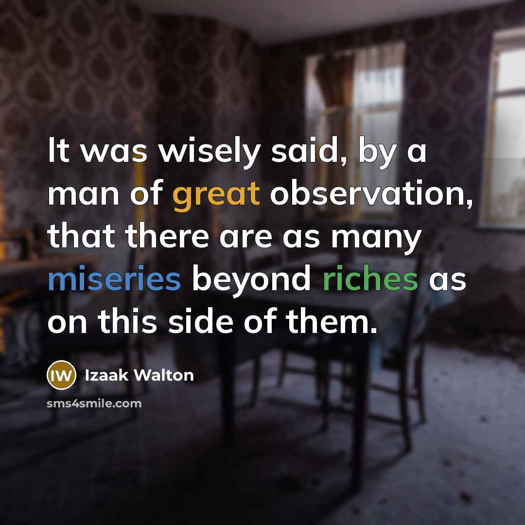 “It was wisely said, by a man of great observation, that there are as many miseries beyond riches as on this side of them.” quote by Izaak Walton