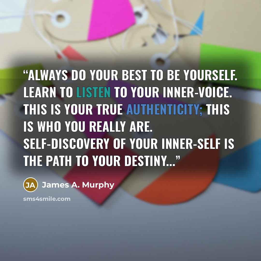 “Always do your best to be yourself. Learn to listen to your inner-voice. This is your true authenticity; this is who you really are. Self-discovery of your inner-self is the path to your destiny...” quote by James A. Murphy