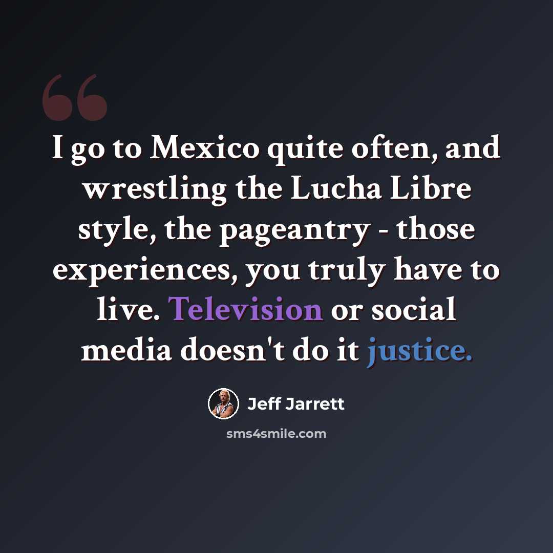 “I go to Mexico quite often, and wrestling the Lucha Libre style, the pageantry - those experiences, you truly have to live. Television or social media doesn't do it justice.” quote by Jeff Jarrett