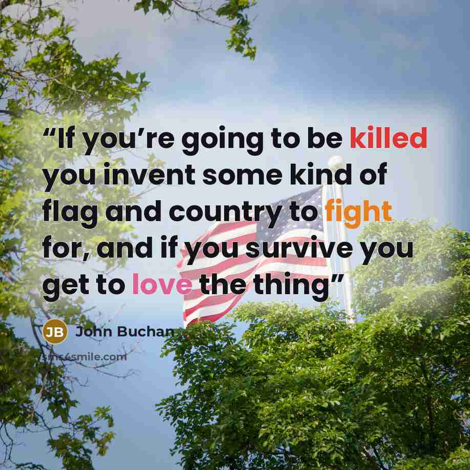 “If you’re going to be killed you invent some kind of flag and country to fight for, and if you survive you get to love the thing” quote by John Buchan