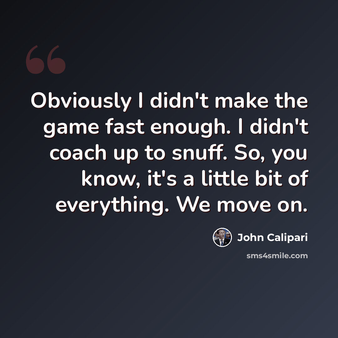 “Obviously I didn't make the game fast enough. I didn't coach up to snuff. So, you know, it's a little bit of everything. We move on.” quote by John Calipari