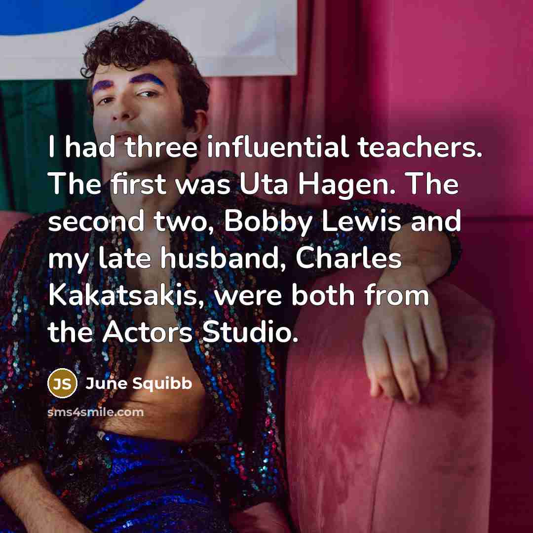 “I had three influential teachers. The first was Uta Hagen. The second two, Bobby Lewis and my late husband, Charles Kakatsakis, were both from the Actors Studio.” quote by June Squibb